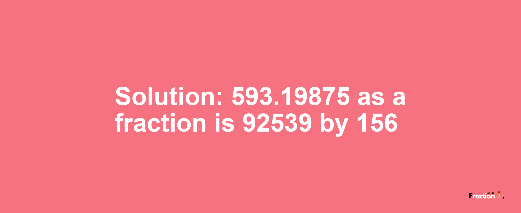 Solution:593.19875 as a fraction is 92539/156